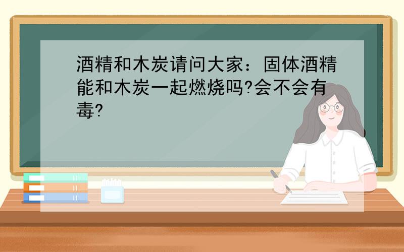 酒精和木炭请问大家：固体酒精能和木炭一起燃烧吗?会不会有毒?