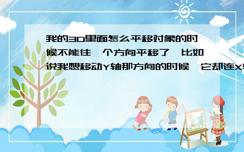 我的3D里面怎么平移对象的时候不能往一个方向平移了,比如说我想移动Y轴那方向的时候,它却连X轴Z轴一起动我要想它往一个方向移动怎么办啊,那指示线都变成红色的了,一般是红绿蓝三种颜