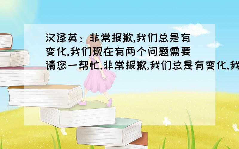 汉译英：非常报歉,我们总是有变化.我们现在有两个问题需要请您一帮忙.非常报歉,我们总是有变化.我们现在遇到两个问题,能不能请您帮助我们.一个我们的用户十分着急需要使用FF-001,能不