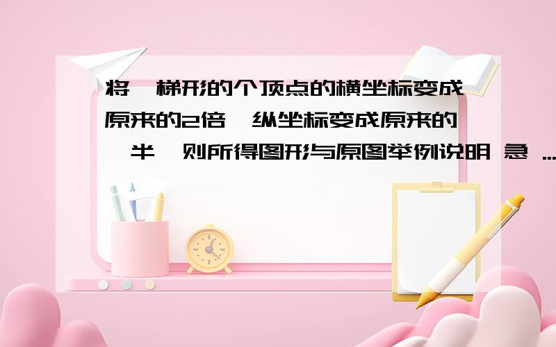 将一梯形的个顶点的横坐标变成原来的2倍,纵坐标变成原来的一半,则所得图形与原图举例说明 急 ...