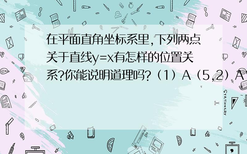 在平面直角坐标系里,下列两点关于直线y=x有怎样的位置关系?你能说明道理吗?（1）A（5,2）A' (2,5)（2）A(2,-4） A’（-4,2）（3）A（a,b）A’（b,a）