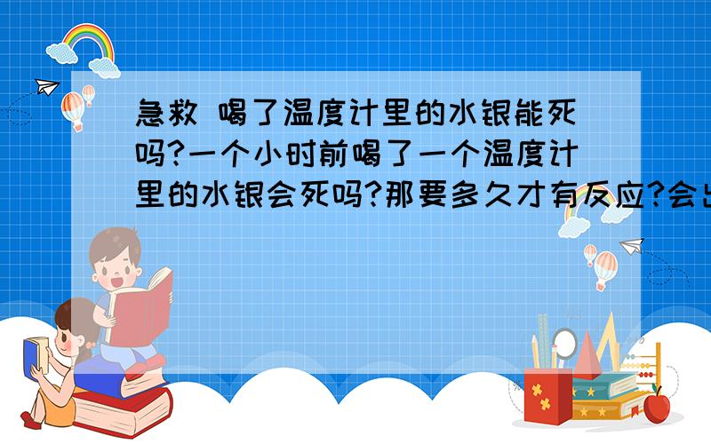 急救 喝了温度计里的水银能死吗?一个小时前喝了一个温度计里的水银会死吗?那要多久才有反应?会出什么事?