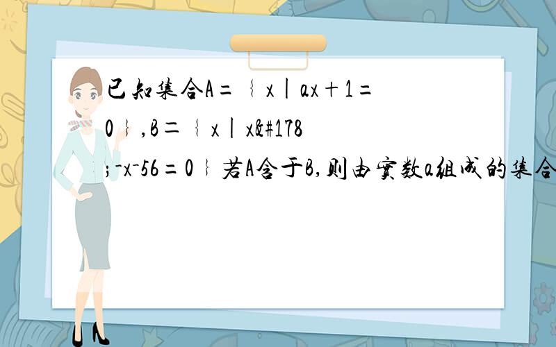 已知集合A=﹛x|ax+1=0﹜,B＝﹛x|x²-x－56=0﹜若A含于B,则由实数a组成的集合C为?