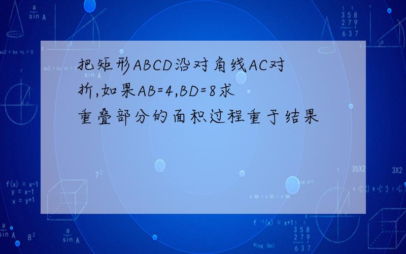 把矩形ABCD沿对角线AC对折,如果AB=4,BD=8求重叠部分的面积过程重于结果