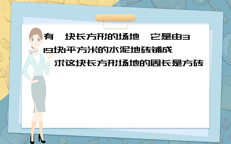 有一块长方形的场地,它是由319块1平方米的水泥地砖铺成,求这块长方形场地的周长是方砖