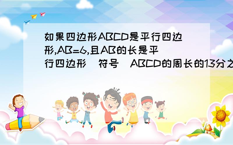 如果四边形ABCD是平行四边形,AB=6,且AB的长是平行四边形(符号)ABCD的周长的13分之6(分号)那么BC的长是多少?(ps：这是初二的平行四边形的性质)