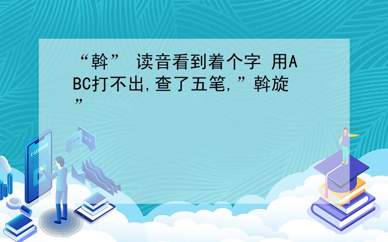 “斡” 读音看到着个字 用ABC打不出,查了五笔,”斡旋”