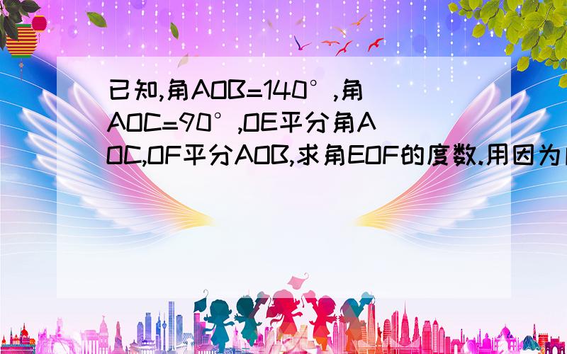 已知,角AOB=140°,角AOC=90°,OE平分角AOC,OF平分AOB,求角EOF的度数.用因为所以来解.