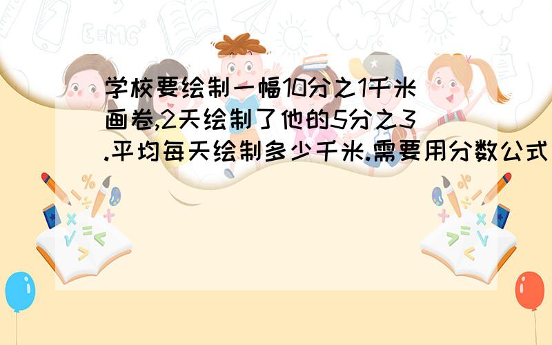 学校要绘制一幅10分之1千米画卷,2天绘制了他的5分之3.平均每天绘制多少千米.需要用分数公式计算