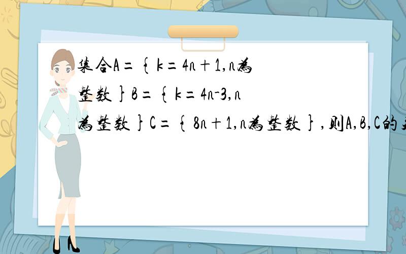 集合A={k=4n+1,n为整数}B={k=4n-3,n为整数}C={8n+1,n为整数},则A,B,C的关系是什么?