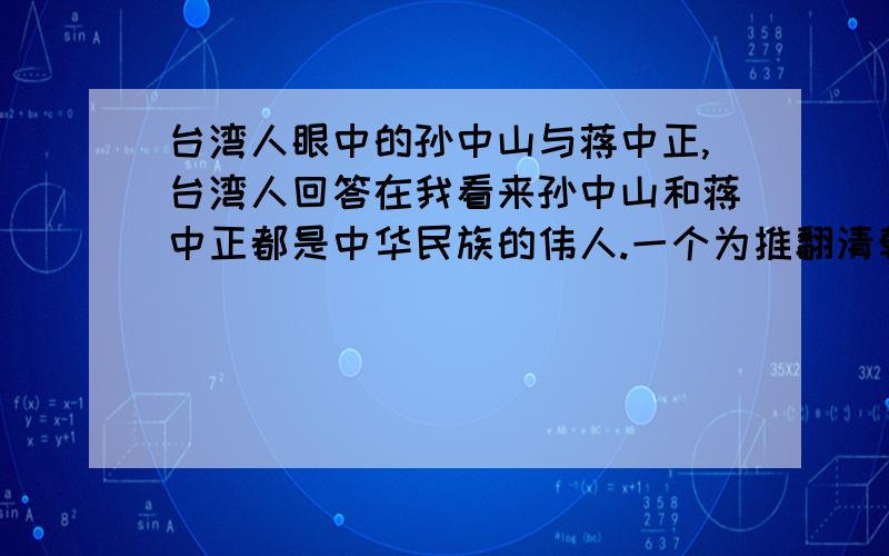 台湾人眼中的孙中山与蒋中正,台湾人回答在我看来孙中山和蒋中正都是中华民族的伟人.一个为推翻清朝政府做出了贡献.一个为抗日战争做出了巨大的贡献.这两个人在你们台湾人心中是怎样