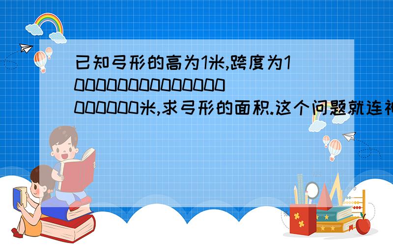 已知弓形的高为1米,跨度为100000000000000000000米,求弓形的面积.这个问题就连神通广大的计算机也计算不出来,