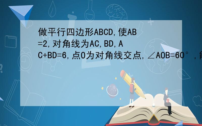 做平行四边形ABCD,使AB=2,对角线为AC,BD,AC+BD=6,点O为对角线交点,∠AOB=60°,能做几个平行四边行?急!要方法的  不要答案