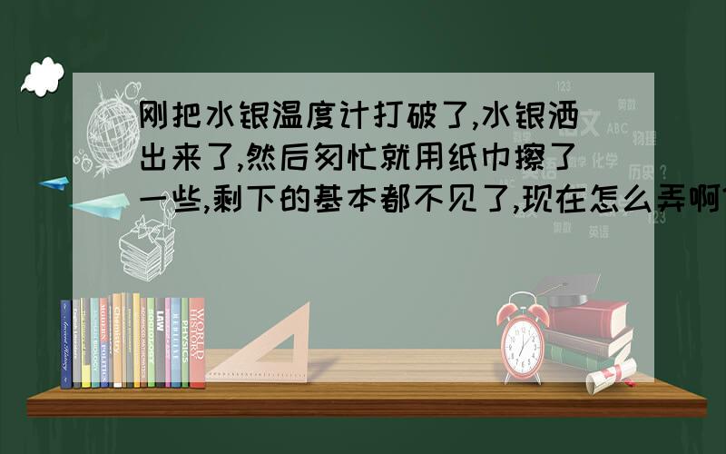 刚把水银温度计打破了,水银洒出来了,然后匆忙就用纸巾擦了一些,剩下的基本都不见了,现在怎么弄啊?刚处理的匆忙也没用手套,也没戴口罩,会不会对人体有什么危害啊?还有剩下的一部分都