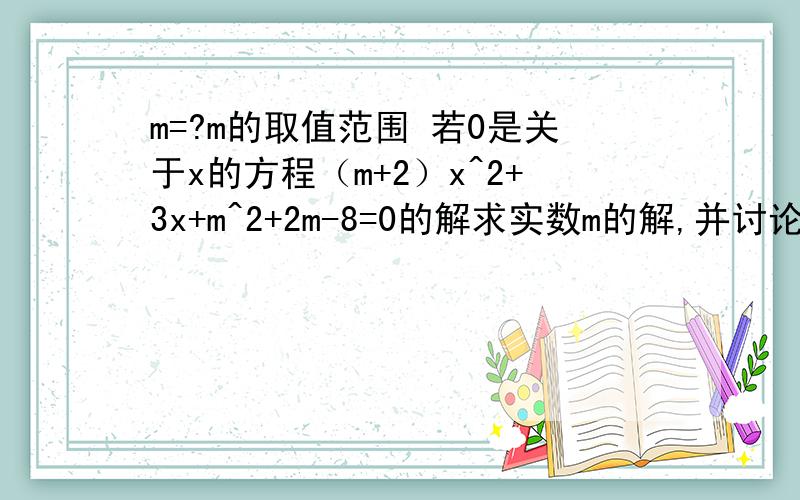 m=?m的取值范围 若0是关于x的方程（m+2）x^2+3x+m^2+2m-8=0的解求实数m的解,并讨论次方程的解的情况?