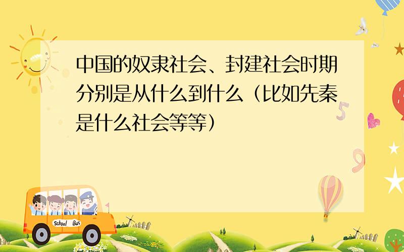 中国的奴隶社会、封建社会时期分别是从什么到什么（比如先秦是什么社会等等）