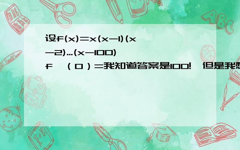 设f(x)=x(x-1)(x-2)...(x-100),f'（0）=我知道答案是100!,但是我想要详细的过程,