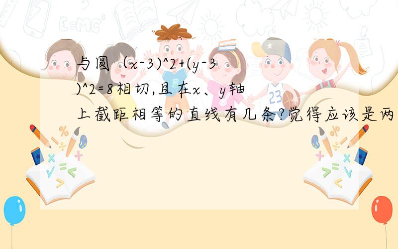 与圆（x-3)^2+(y-3)^2=8相切,且在x、y轴上截距相等的直线有几条?觉得应该是两条啊