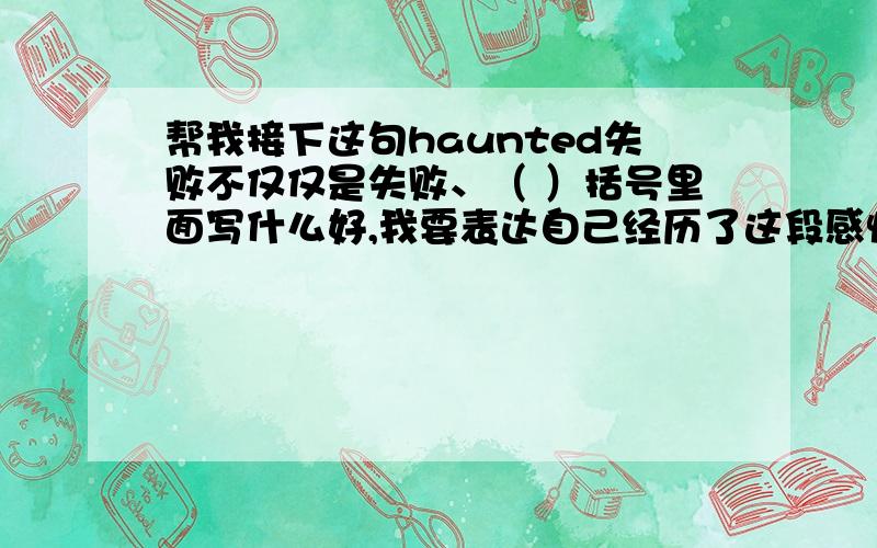 帮我接下这句haunted失败不仅仅是失败、（ ）括号里面写什么好,我要表达自己经历了这段感情的失败,但我会努力通往成功.