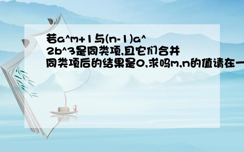 若a^m+1与(n-1)a^2b^3是同类项,且它们合并同类项后的结果是0,求吗m,n的值请在一小时内解答,还有解析.事关人命!