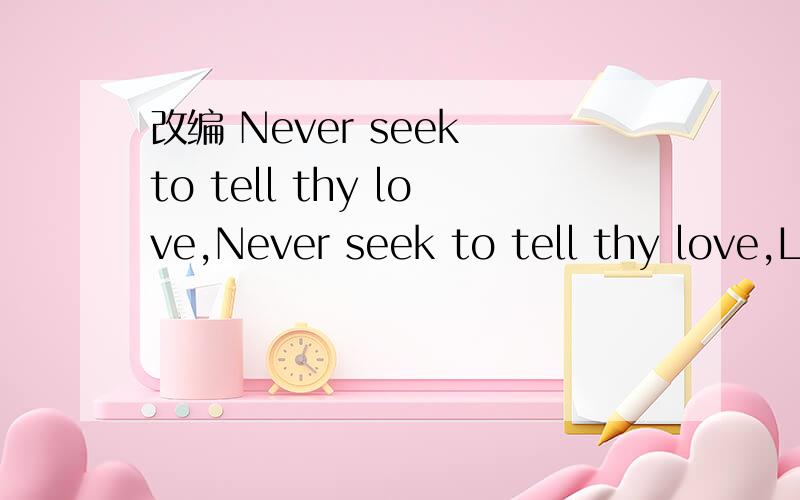 改编 Never seek to tell thy love,Never seek to tell thy love,Love that never told can be,For the gentle wind doth moveSilently,invisiblyI told my love,I told my loveI told her all my heart,Trembling,cold,in ghastly fears,Ah!She did depart!这首诗