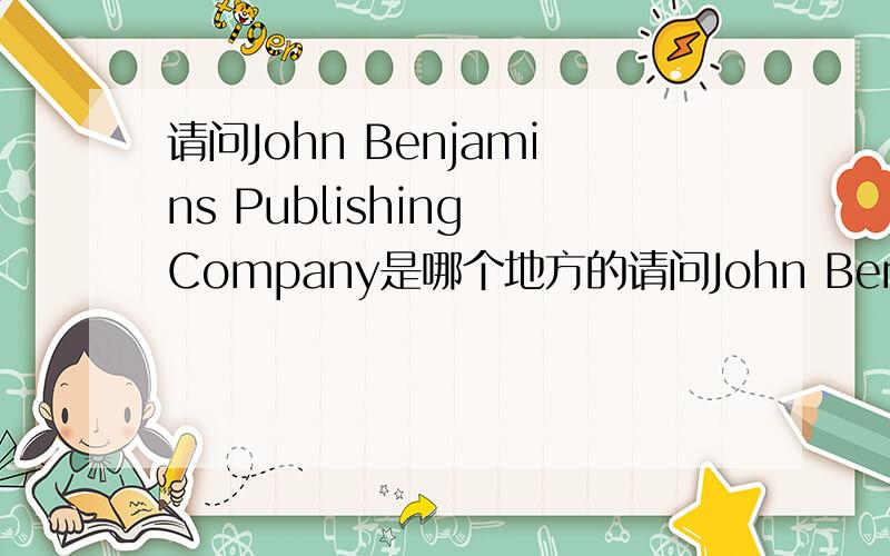 请问John Benjamins Publishing Company是哪个地方的请问John Benjamins Publishing Company是美国的出版公司吗? 具体是哪个城市的?万分感激!