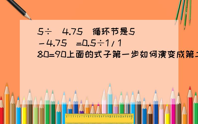 5÷(4.75(循环节是5)－4.75)=0.5÷1/180=90上面的式子第一步如何演变成第二步的?