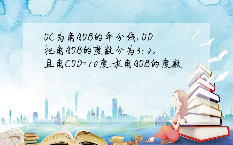 OC为角AOB的平分线,OD把角AOB的度数分为3：2,且角COD=10度.求角AOB的度数