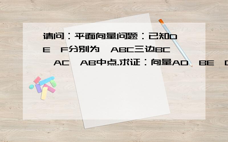 请问：平面向量问题：已知D、E、F分别为△ABC三边BC、AC、AB中点.求证：向量AD、BE、CF的和为0向量.