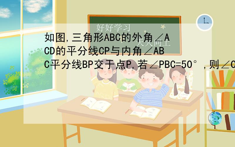 如图,三角形ABC的外角∠ACD的平分线CP与内角∠ABC平分线BP交于点P,若∠PBC=50°,则∠CAP=___