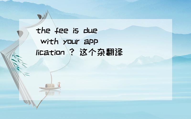 the fee is due with your application ? 这个杂翻译