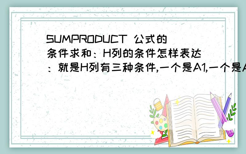 SUMPRODUCT 公式的条件求和：H列的条件怎样表达：就是H列有三种条件,一个是A1,一个是A2,还有一个是A3.我现统计到了A3,统计另两个怎样表达,是不是用>A3.