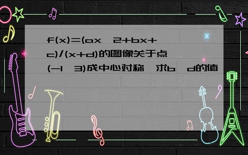 f(x)=(ax^2+bx+c)/(x+d)的图像关于点(-1,3)成中心对称,求b,d的值