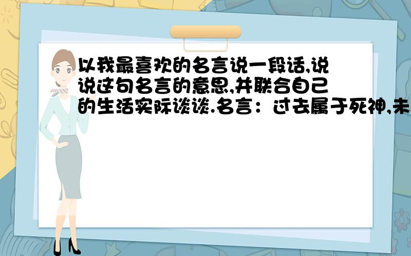 以我最喜欢的名言说一段话,说说这句名言的意思,并联合自己的生活实际谈谈.名言：过去属于死神,未来属于自己要可以说满一分钟的,