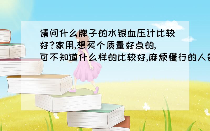 请问什么牌子的水银血压计比较好?家用,想买个质量好点的,可不知道什么样的比较好,麻烦懂行的人告诉声!