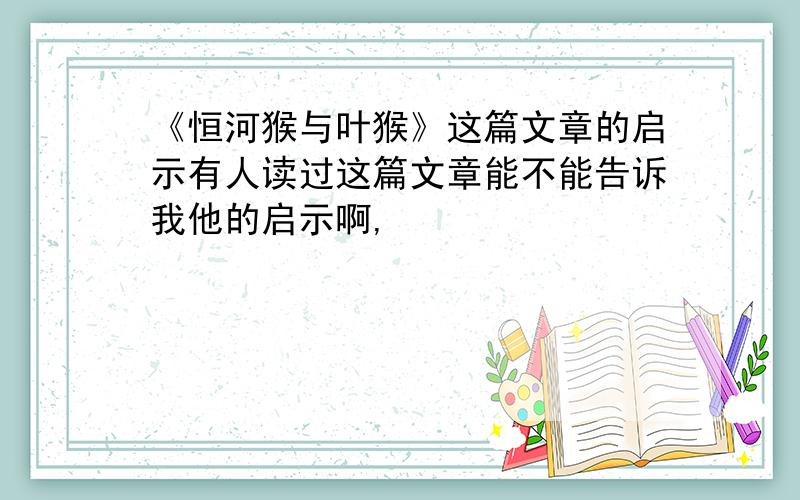 《恒河猴与叶猴》这篇文章的启示有人读过这篇文章能不能告诉我他的启示啊,