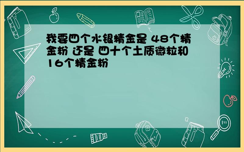 我要四个水银精金是 48个精金粉 还是 四十个土质微粒和16个精金粉