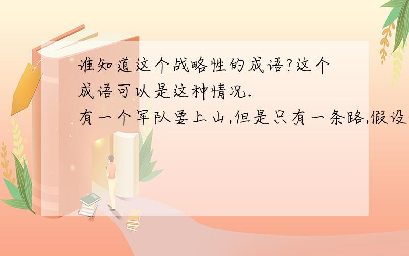 谁知道这个战略性的成语?这个成语可以是这种情况.    有一个军队要上山,但是只有一条路,假设敌方已在山上的路埋伏,如果此军队由那条路上去,地方会在后面又进行夹攻. 此刻使军队进退不