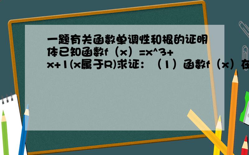 一题有关函数单调性和根的证明体已知函数f（x）=x^3+x+1(x属于R)求证：（1）函数f（x）在R上是增函数（2）满足方程f（x）=0的实数x至多有一个