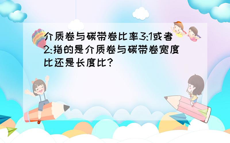 介质卷与碳带卷比率3:1或者2:指的是介质卷与碳带卷宽度比还是长度比?