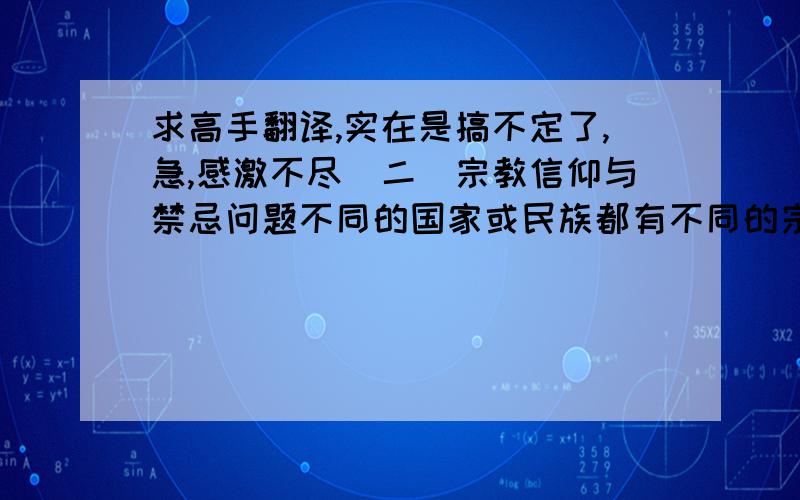 求高手翻译,实在是搞不定了,急,感激不尽（二）宗教信仰与禁忌问题不同的国家或民族都有不同的宗教信仰与禁忌,在国际商务谈判过程中会或多或少的涉及到这些问题,所以禁忌是不得不考