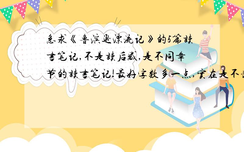 急求《鲁滨逊漂流记》的5篇读书笔记,不是读后感,是不同章节的读书笔记!最好字数多一点,实在是不懂怎么缩写,本人今年初一,请字数符合初中所需的字数,