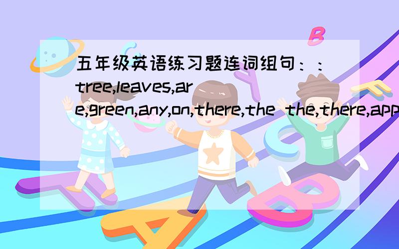 五年级英语练习题连词组句：：tree,leaves,are,green,any,on,there,the the,there,apple,flowers,tree,how,are,many,on