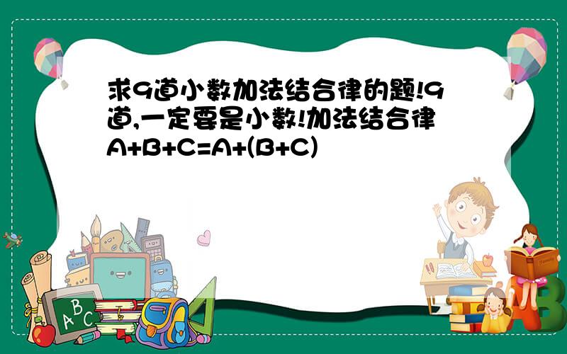 求9道小数加法结合律的题!9道,一定要是小数!加法结合律A+B+C=A+(B+C)