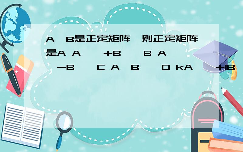 A,B是正定矩阵,则正定矩阵是A A^*+B^*B A^*-B^*C A*B^*D kA^*+lB^*