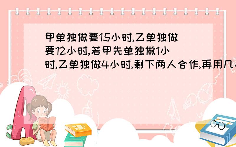 甲单独做要15小时,乙单独做要12小时,若甲先单独做1小时,乙单独做4小时,剩下两人合作,再用几小时完成?