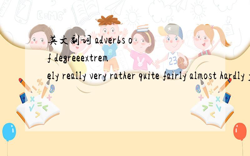 英文副词 adverbs of degreeextremely really very rather quite fairly almost hardly just nearly这些词的区别,越详细越好