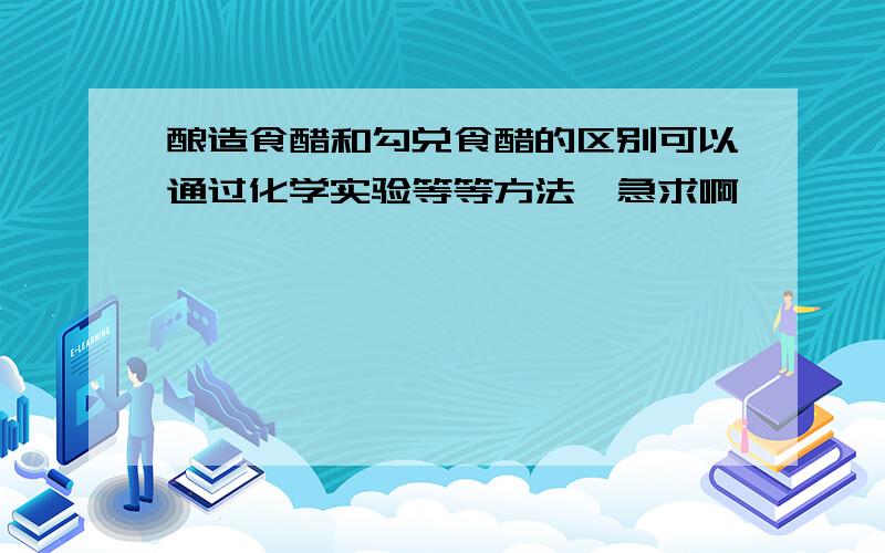 酿造食醋和勾兑食醋的区别可以通过化学实验等等方法,急求啊