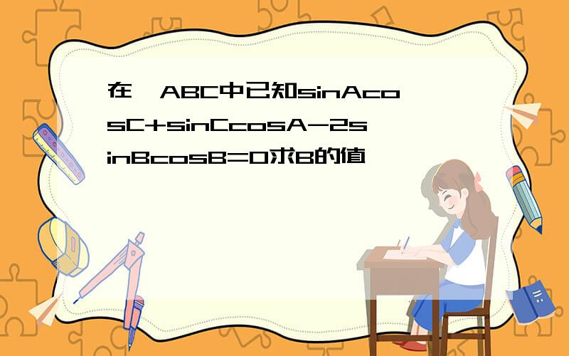 在△ABC中已知sinAcosC+sinCcosA-2sinBcosB=0求B的值