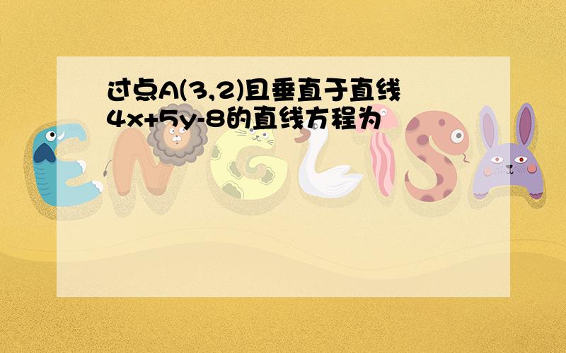 过点A(3,2)且垂直于直线4x+5y-8的直线方程为